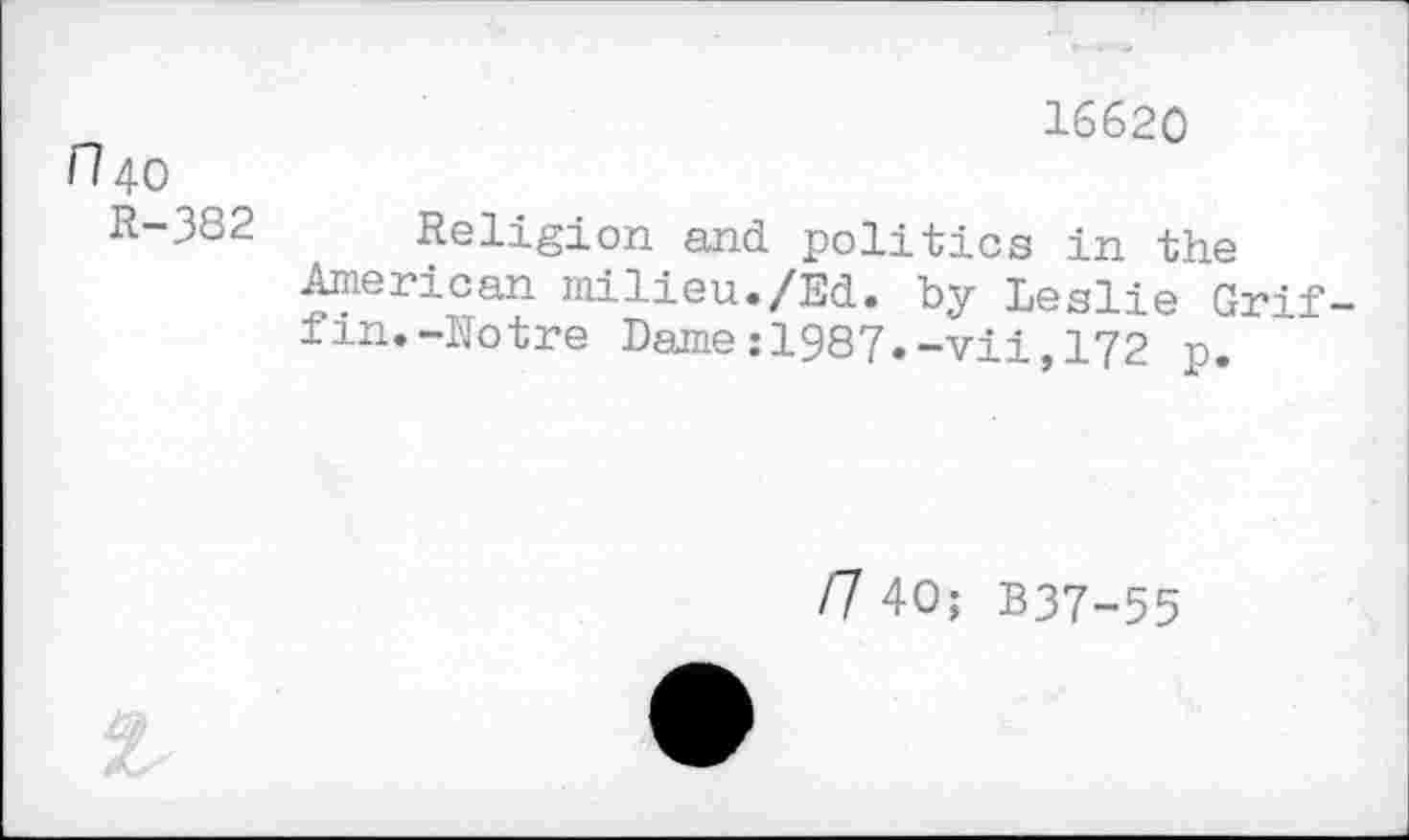 ﻿16620
n 40
R-3S2 Religion and politics in the American milieu./Ed. by Leslie Griffin. -Notre Dame:1987.-vii,172 p.
/7 40; B37-55